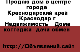 Продаю дом в центре города - Краснодарский край, Краснодар г. Недвижимость » Дома, коттеджи, дачи обмен   